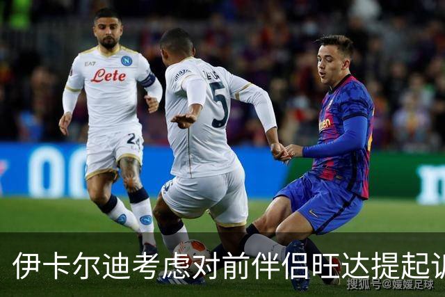 伊卡尔迪考虑对前伴侣旺达提起诉讼，索赔职业生涯损失