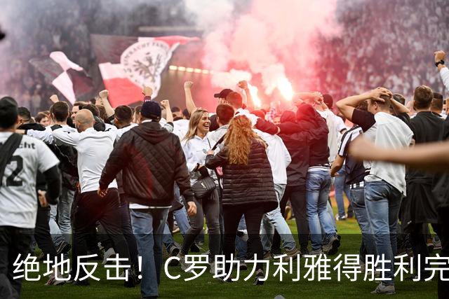 绝地反击！C罗助力利雅得胜利完成逆转，登顶联赛榜首