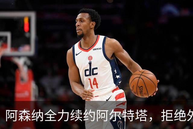 阿森纳全力续约阿尔特塔，拒绝外部诱惑