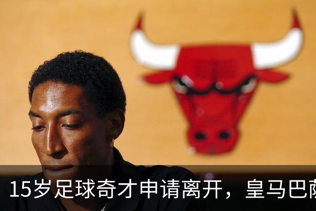 15岁足球奇才申请离开，皇马巴萨拜仁紧追不舍